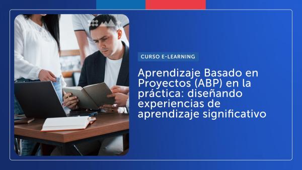 Aprendizaje Basado en Proyectos (ABP) en la práctica: diseñando experiencias de aprendizaje significativo